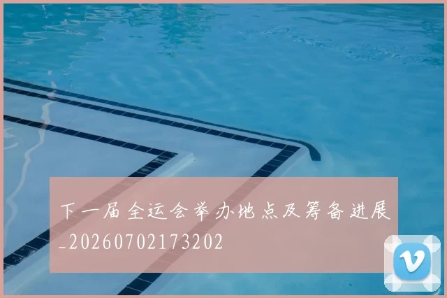 下一届全运会举办地点及筹备进展_20260702173202