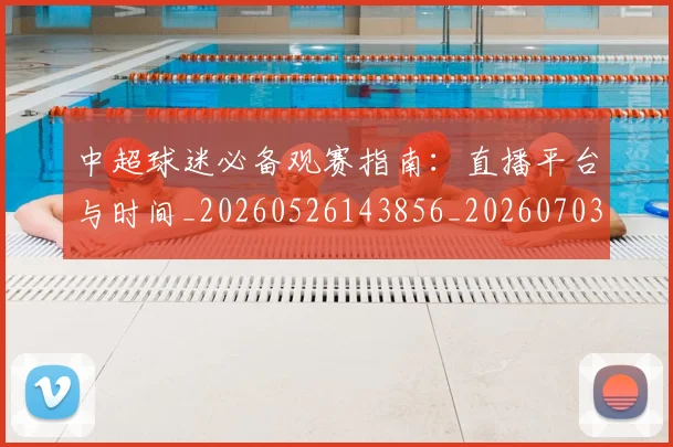 中超球迷必备观赛指南：直播平台与时间_20260526143856_20260703204834_20260716190410