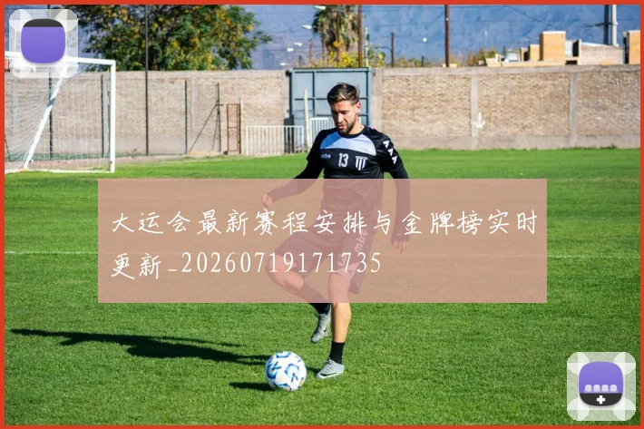 大运会最新赛程安排与金牌榜实时更新_20260719171735