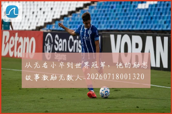 从无名小卒到世界冠军,他的励志故事激励无数人_20260718001320