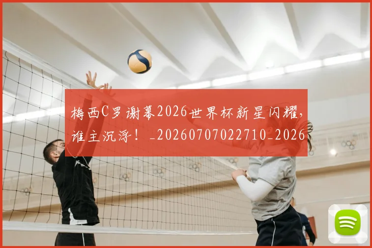 梅西C罗谢幕2026世界杯新星闪耀，谁主沉浮！_20260707022710_20260731180031