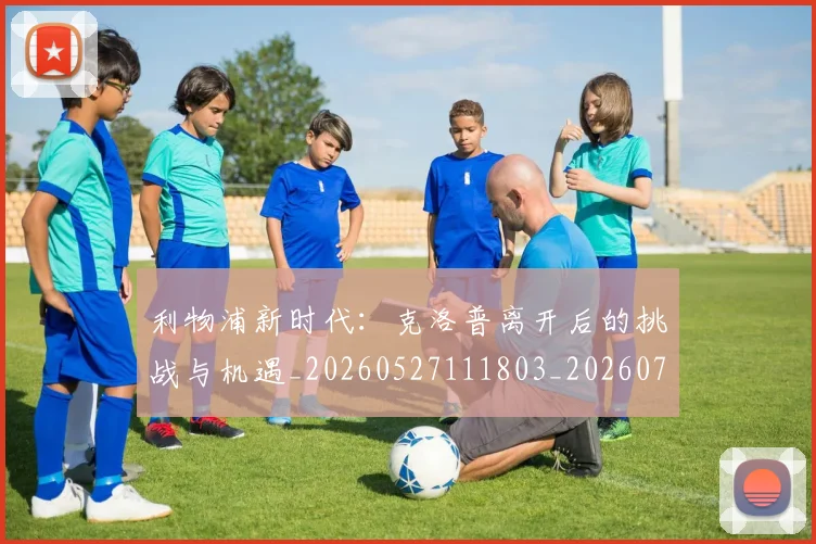 利物浦新时代:克洛普离开后的挑战与机遇_20260527111803_20260703220231