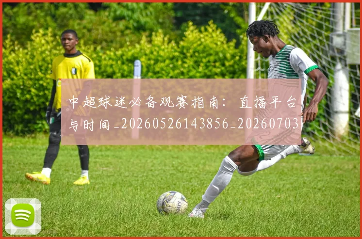 中超球迷必备观赛指南:直播平台与时间_20260526143856_20260703204834_20260716190410