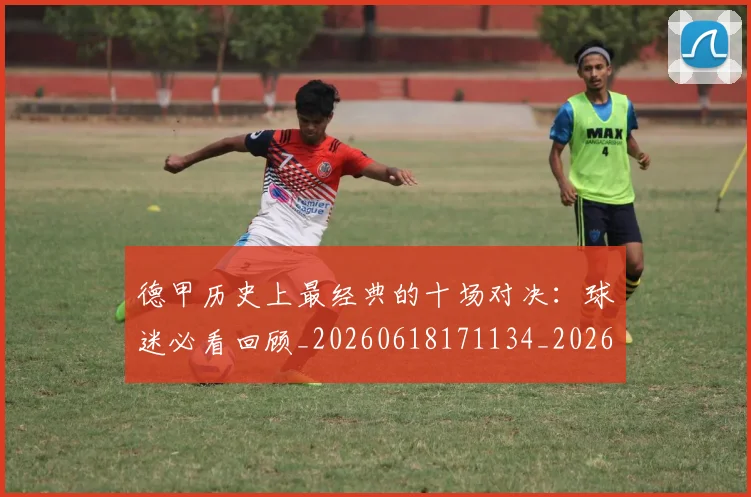 德甲历史上最经典的十场对决：球迷必看回顾_20260618171134_20260704172951
