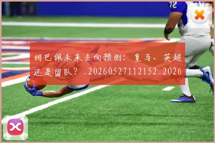 姆巴佩未来去向预测:皇马、英超还是留队?_20260527112152_20260703231808