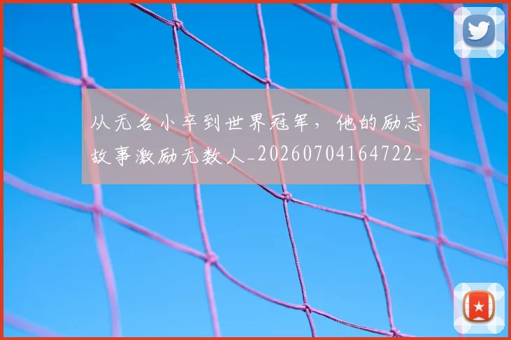 从无名小卒到世界冠军,他的励志故事激励无数人_20260704164722_20260718202148