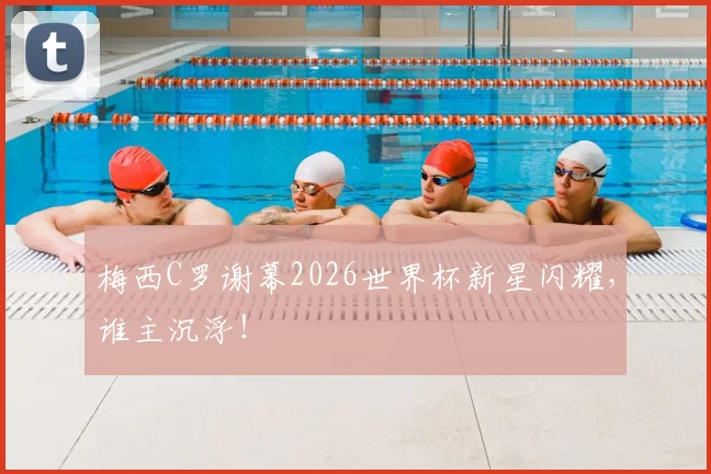 梅西C罗谢幕2026世界杯新星闪耀,谁主沉浮!