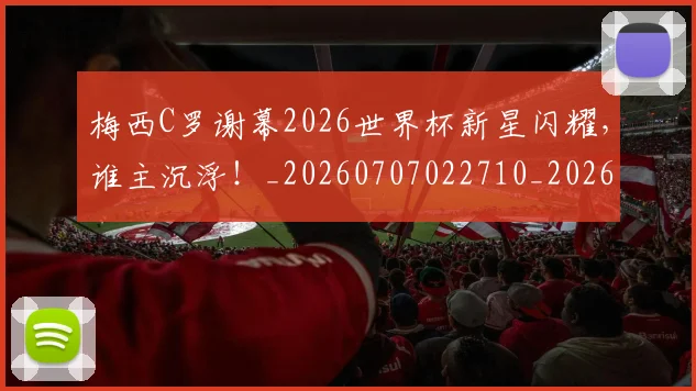 梅西C罗谢幕2026世界杯新星闪耀，谁主沉浮！_20260707022710_20260731180031
