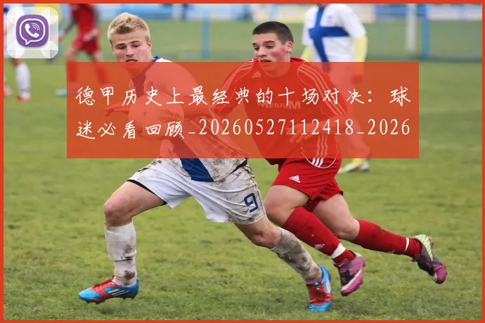德甲历史上最经典的十场对决：球迷必看回顾_20260527112418_20260722161135