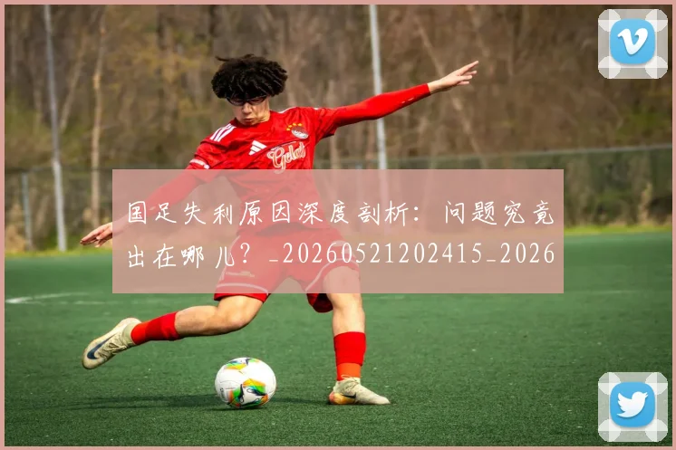 国足失利原因深度剖析:问题究竟出在哪儿?_20260521202415_20260719162944