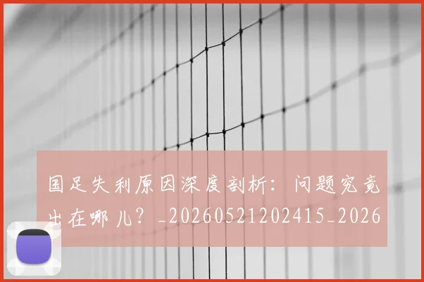 国足失利原因深度剖析:问题究竟出在哪儿?_20260521202415_20260703223418