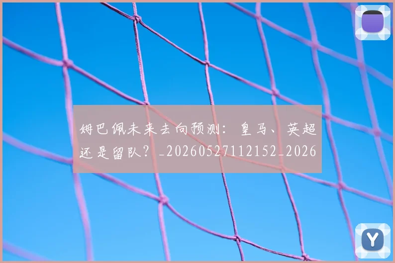 姆巴佩未来去向预测：皇马、英超还是留队？_20260527112152_20260720185848