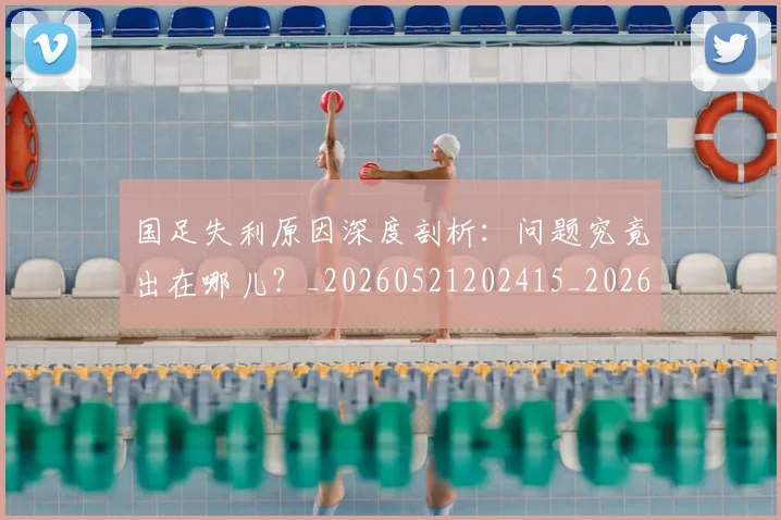 国足失利原因深度剖析：问题究竟出在哪儿？_20260521202415_20260719162944