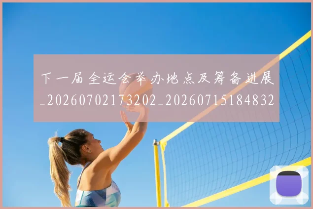 下一届全运会举办地点及筹备进展_20260702173202_20260715184832