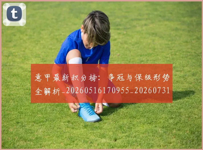 意甲最新积分榜：争冠与保级形势全解析_20260516170955_20260731165356