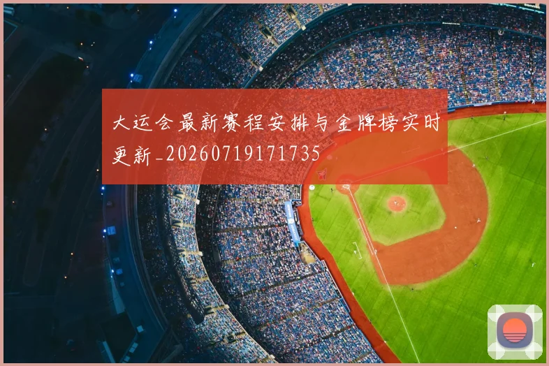 大运会最新赛程安排与金牌榜实时更新_20260719171735