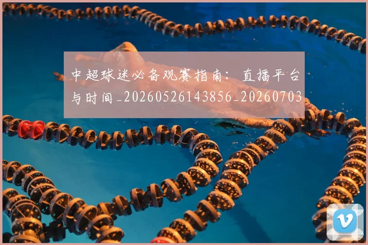 中超球迷必备观赛指南：直播平台与时间_20260526143856_20260703204834