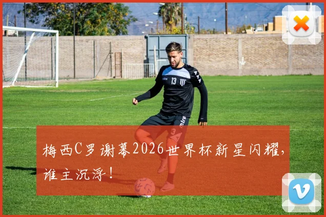 梅西C罗谢幕2026世界杯新星闪耀，谁主沉浮！